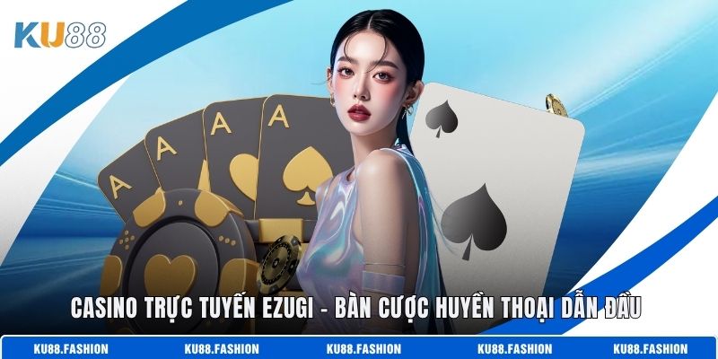 Casino Trực Tuyến Ezugi - Bàn Cược Huyền Thoại Dẫn Đầu