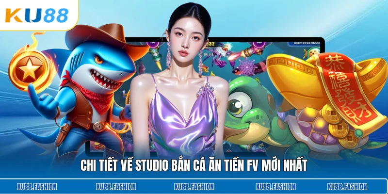 Chi tiết về studio bắn cá ăn tiền Fv mới nhất