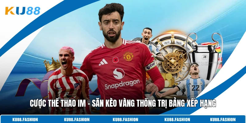 Cược Thể Thao IM - Săn Kèo Vàng Thống Trị Bảng Xếp Hạng