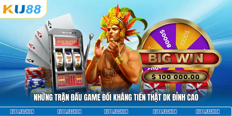 Những trận đấu game đối kháng tiền thật Dk đỉnh cao
