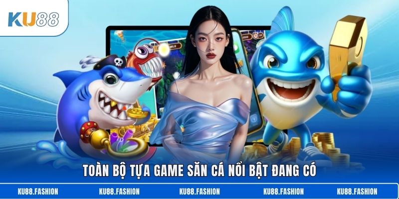 Toàn bộ tựa game săn cá nổi bật đang có